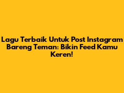 Lagu Terbaik Untuk Post Instagram Bareng Teman: Bikin Feed Kamu Keren!