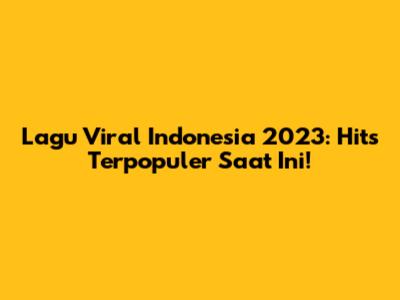 Lagu Viral Indonesia 2023: Hits Terpopuler Saat Ini!