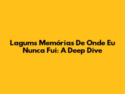 Lagum's 'Memórias De Onde Eu Nunca Fui': A Deep Dive