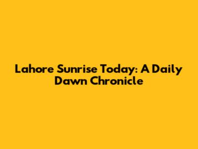 Lahore Sunrise Today: A Daily Dawn Chronicle