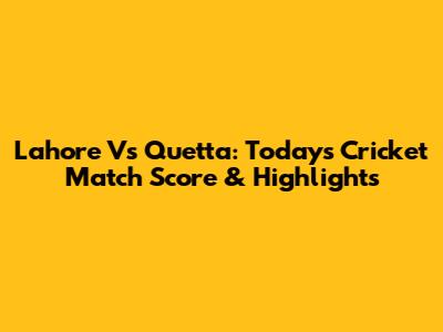 Lahore Vs Quetta: Today's Cricket Match Score & Highlights