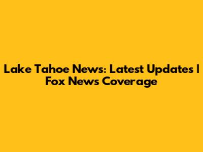 Lake Tahoe News: Latest Updates | Fox News Coverage