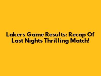 Lakers Game Results: Recap Of Last Night's Thrilling Match!