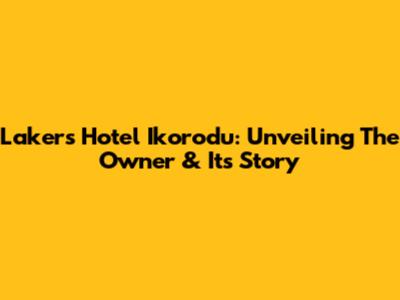 Lakers Hotel Ikorodu: Unveiling The Owner & Its Story