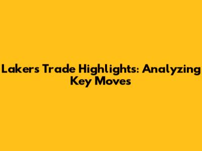 Lakers Trade Highlights: Analyzing Key Moves
