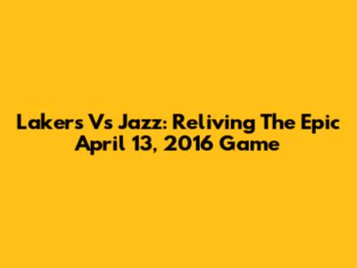 Lakers Vs Jazz: Reliving The Epic April 13, 2016 Game