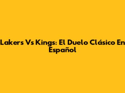 Lakers Vs Kings: El Duelo Clásico En Español