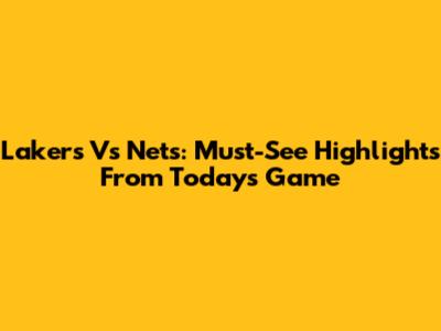 Lakers Vs Nets: Must-See Highlights From Today's Game