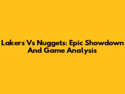 Lakers Vs Nuggets: Epic Showdown And Game Analysis