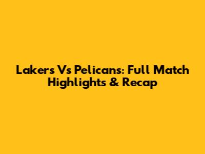 Lakers Vs Pelicans: Full Match Highlights & Recap