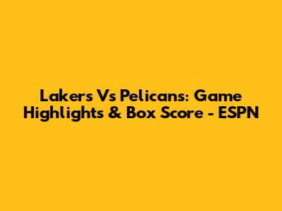 Lakers Vs Pelicans: Game Highlights & Box Score - ESPN