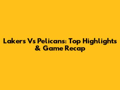 Lakers Vs Pelicans: Top Highlights & Game Recap