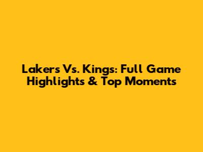 Lakers Vs. Kings: Full Game Highlights & Top Moments