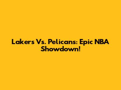 Lakers Vs. Pelicans: Epic NBA Showdown!