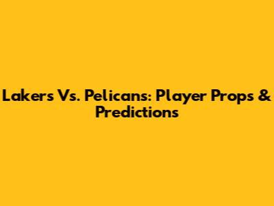 Lakers Vs. Pelicans: Player Props & Predictions