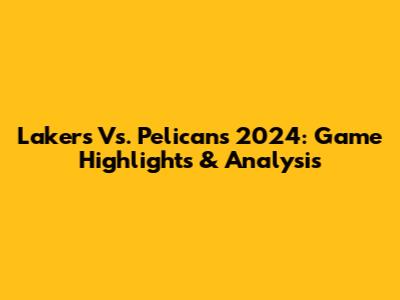 Lakers Vs. Pelicans 2024: Game Highlights & Analysis