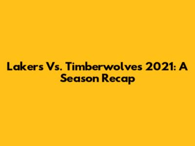 Lakers Vs. Timberwolves 2021: A Season Recap