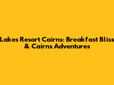 Lakes Resort Cairns: Breakfast Bliss & Cairns Adventures
