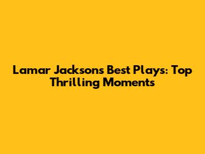 Lamar Jackson's Best Plays: Top Thrilling Moments