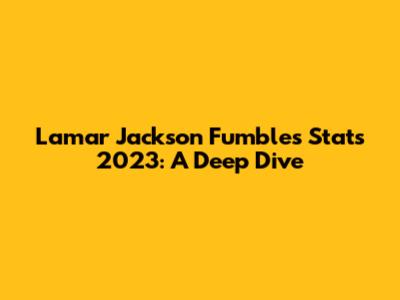 Lamar Jackson Fumbles Stats 2023: A Deep Dive