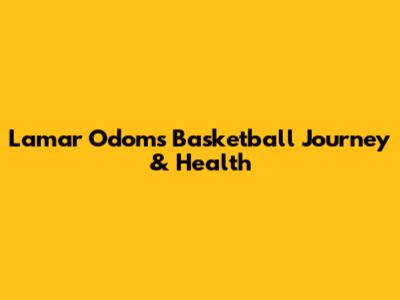 Lamar Odom's Basketball Journey & Health