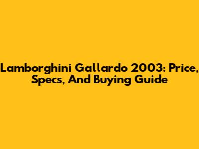 Lamborghini Gallardo 2003: Price, Specs, And Buying Guide