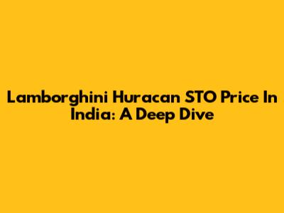 Lamborghini Huracan STO Price In India: A Deep Dive