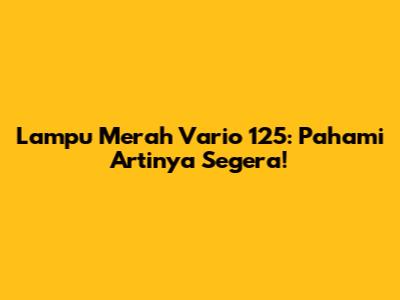Lampu Merah Vario 125: Pahami Artinya Segera!