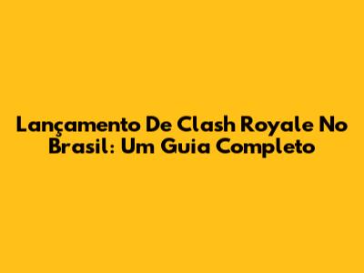 Lançamento De Clash Royale No Brasil: Um Guia Completo