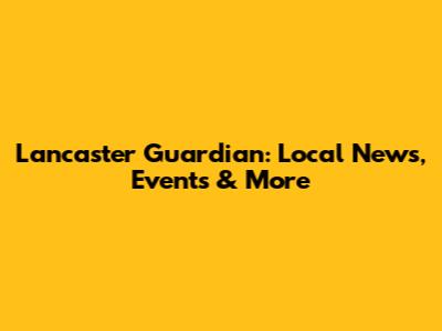 Lancaster Guardian: Local News, Events & More