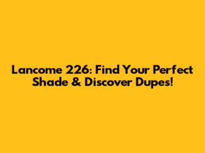 Lancome 226: Find Your Perfect Shade & Discover Dupes!