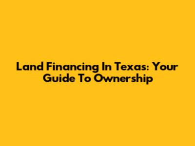 Land Financing In Texas: Your Guide To Ownership