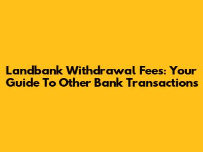 Landbank Withdrawal Fees: Your Guide To Other Bank Transactions