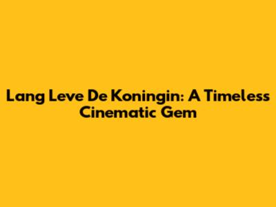 Lang Leve De Koningin: A Timeless Cinematic Gem