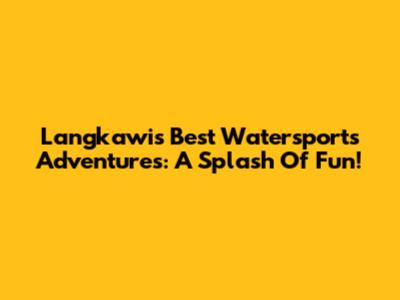 Langkawi's Best Watersports Adventures: A Splash Of Fun!