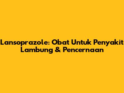 Lansoprazole: Obat Untuk Penyakit Lambung & Pencernaan