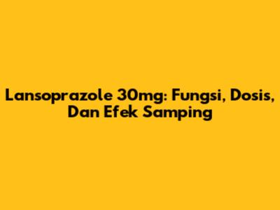 Lansoprazole 30mg: Fungsi, Dosis, Dan Efek Samping