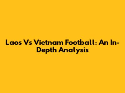 Laos Vs Vietnam Football: An In-Depth Analysis