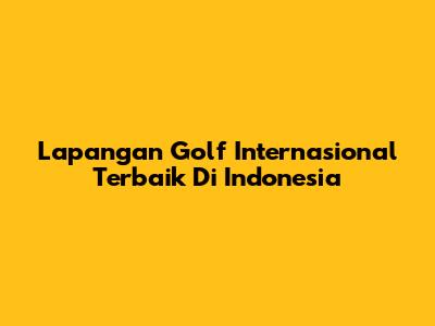 Lapangan Golf Internasional Terbaik Di Indonesia