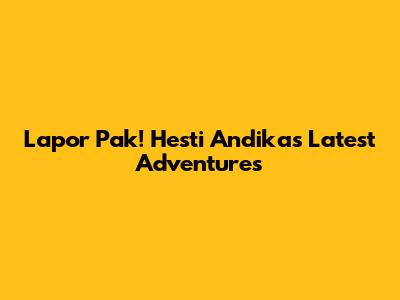Lapor Pak! Hesti Andika's Latest Adventures