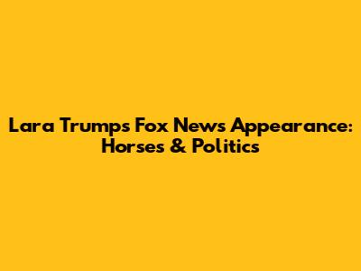 Lara Trump's Fox News Appearance: Horses & Politics