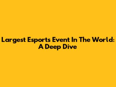 Largest Esports Event In The World: A Deep Dive