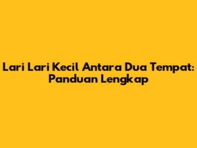 Lari Lari Kecil Antara Dua Tempat: Panduan Lengkap