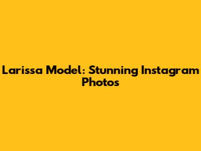 Larissa Model: Stunning Instagram Photos