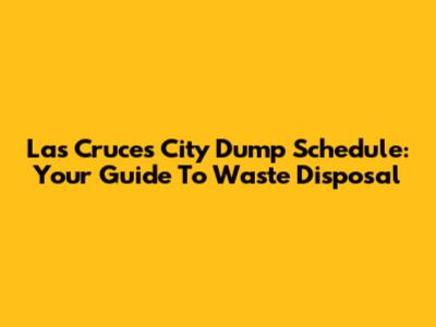 Las Cruces City Dump Schedule: Your Guide To Waste Disposal