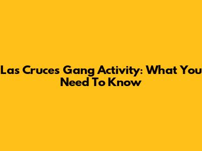 Las Cruces Gang Activity: What You Need To Know