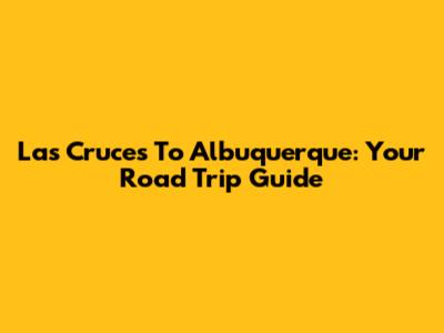 Las Cruces To Albuquerque: Your Road Trip Guide