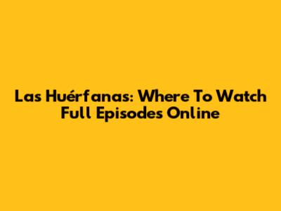Las Huérfanas: Where To Watch Full Episodes Online