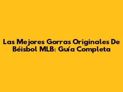 Las Mejores Gorras Originales De Béisbol MLB: Guía Completa