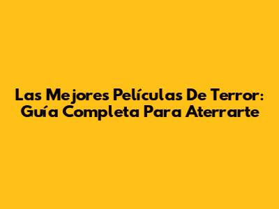 Las Mejores Películas De Terror: Guía Completa Para Aterrarte